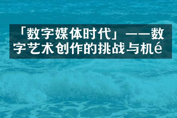 「数字媒体时代」——数字艺术创作的挑战与机遇