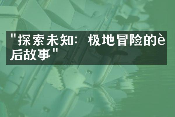 "探索未知：极地冒险的背后故事"