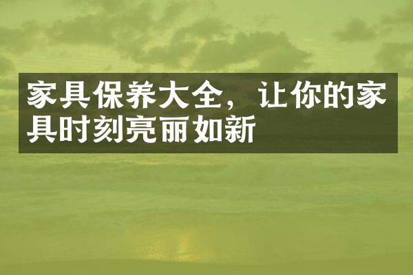 家具保养大全，让你的家具时刻亮丽如新