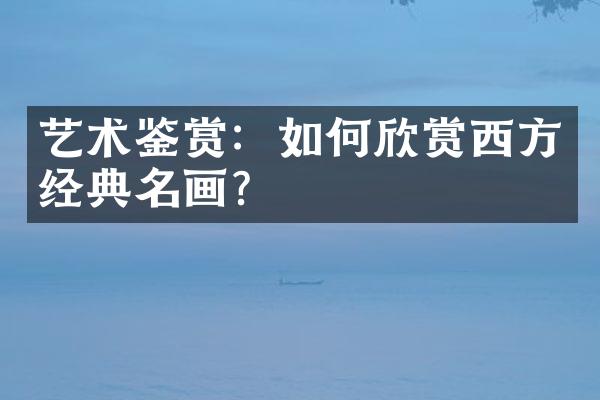 艺术鉴赏：如何欣赏西方经典名画？