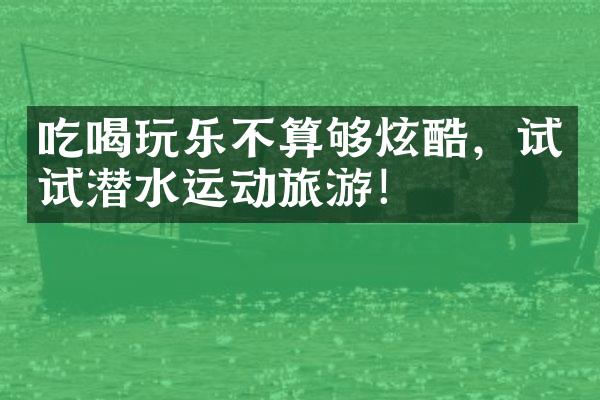 吃喝玩乐不算够炫酷，试试潜水运动旅游！