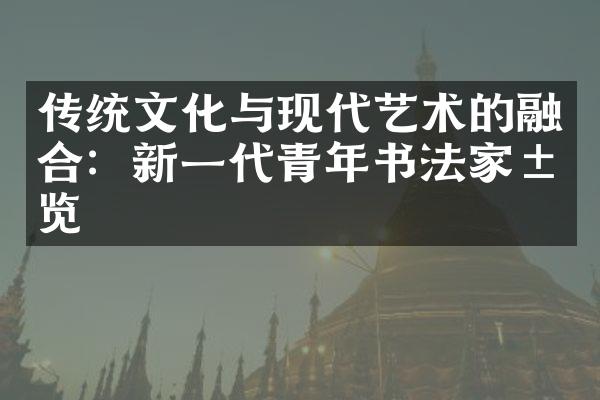传统文化与现代艺术的融合：新一代青年书法家展览
