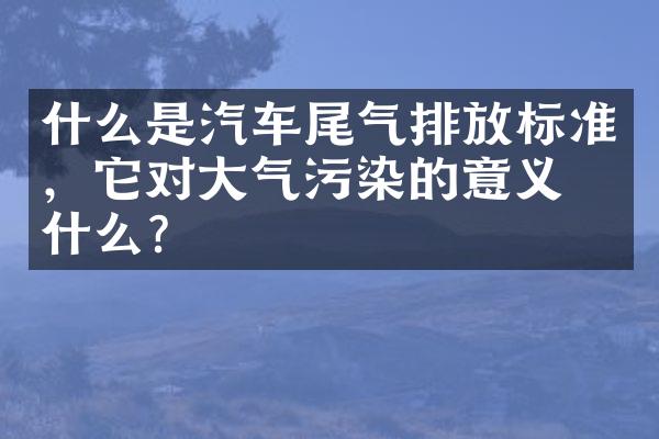 什么是汽车尾气排放标准，它对大气污染的意义是什么？