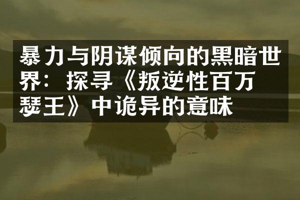 暴力与阴谋倾向的黑暗世界：探寻《叛逆性百万亚瑟王》中诡异的意味