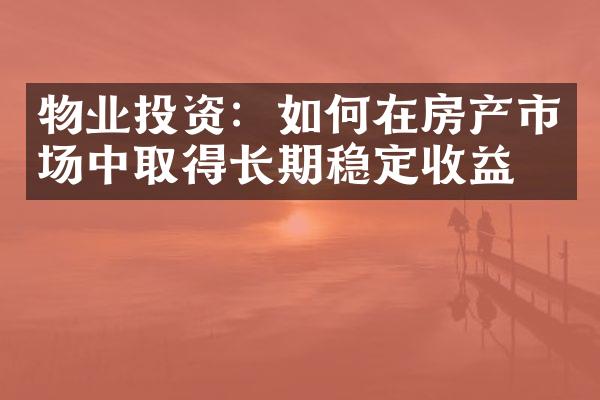 物业投资：如何在房产市场中取得长期稳定收益？