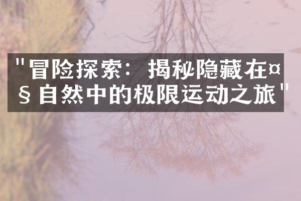 "冒险探索：揭秘隐藏在大自然中的极限运动之旅"