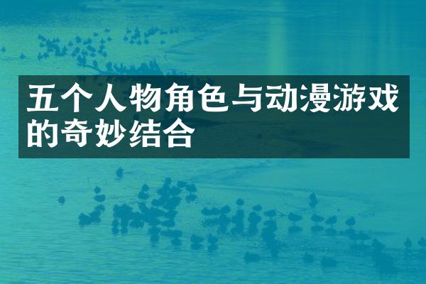 五个人物角色与动漫游戏的奇妙结合
