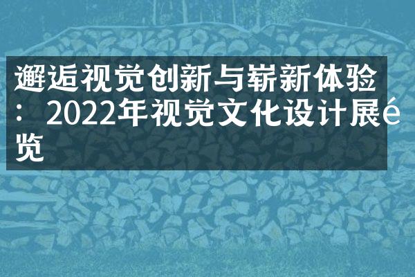 邂逅视觉创新与崭新体验：2022年视觉文化设计展预览