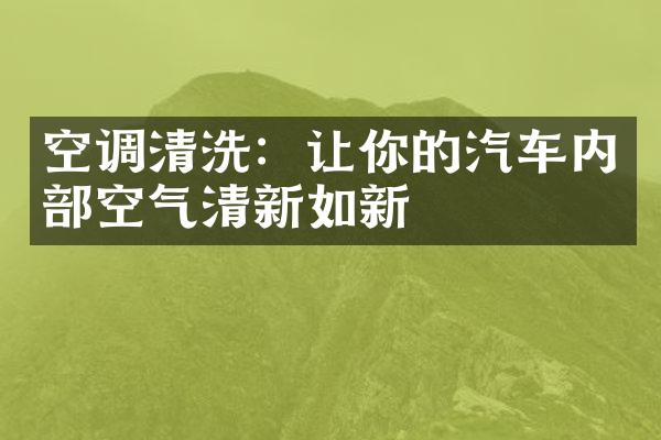 空调清洗：让你的汽车内部空气清新如新