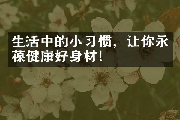 生活中的小习惯，让你永葆健康好身材！