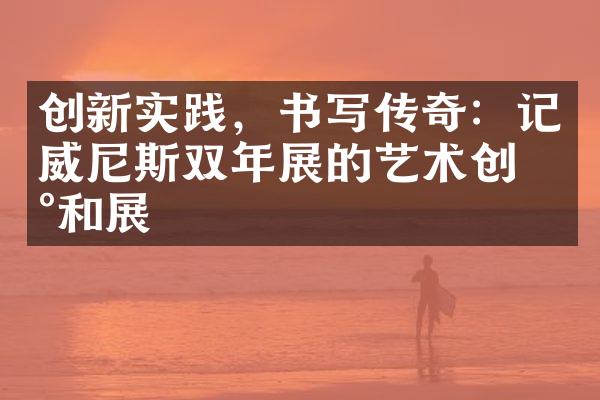 创新实践，书写传奇：记威尼斯双年展的艺术创新和展습