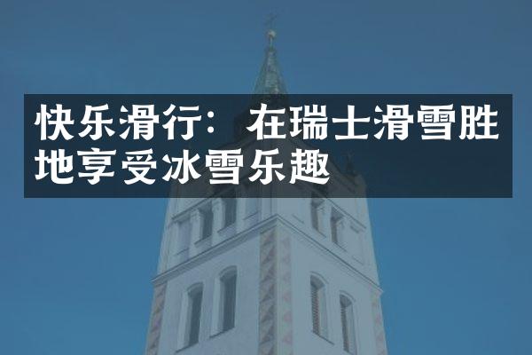快乐滑行：在瑞士滑雪胜地享受冰雪乐趣