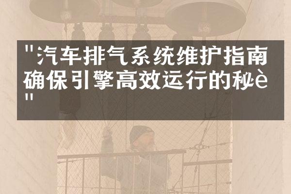"汽车排气系统维护指南：确保引擎高效运行的秘诀"