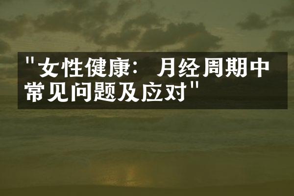 "女性健康：月经周期中的常见问题及应对"
