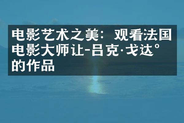 电影艺术之美：观看法国电影大师让-吕克·戈达尔的作品