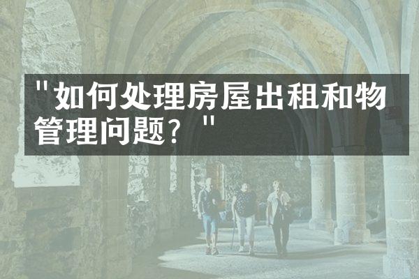 "如何处理房屋出租和物业管理问题？"