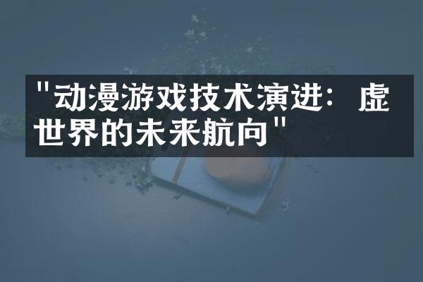 "动漫游戏技术演进：虚拟世界的未来航向"