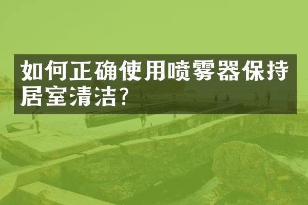 如何正确使用喷雾器保持居室清洁？