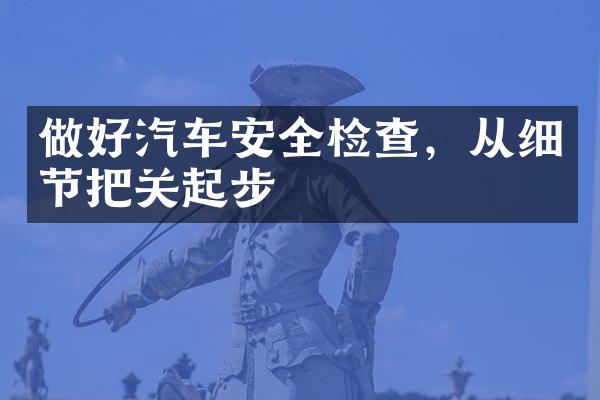 做好汽车安全检查，从细节把关起步