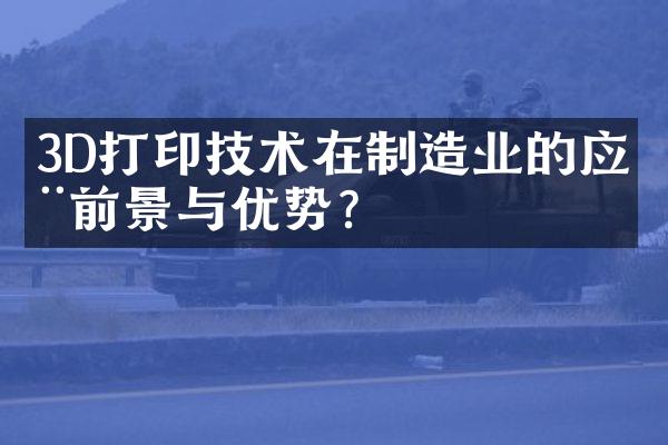 3D打印技术在制造业的应用前景与优势？