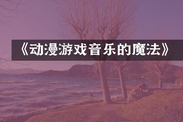 《动漫游戏音乐的魔法》