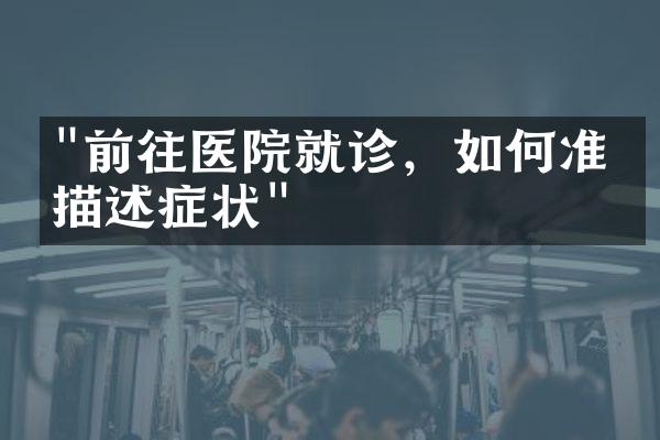 "前往医院就诊，如何准确描述症状"