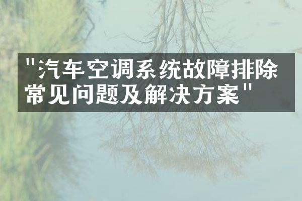 "汽车空调系统故障排除：常见问题及解决方案"