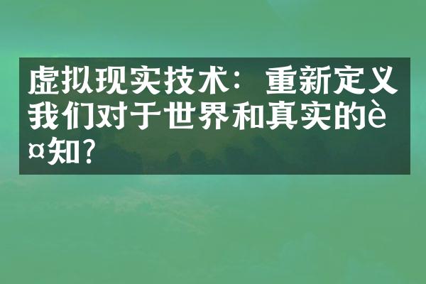 虚拟现实技术：重新定义我们对于世界和真实的认知？