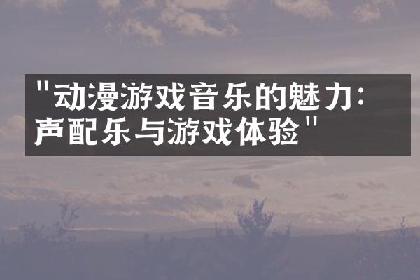 "动漫游戏音乐的魅力：原声配乐与游戏体验"