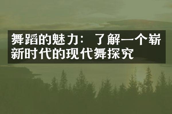 舞蹈的魅力：了解一个崭新时代的现代舞探究