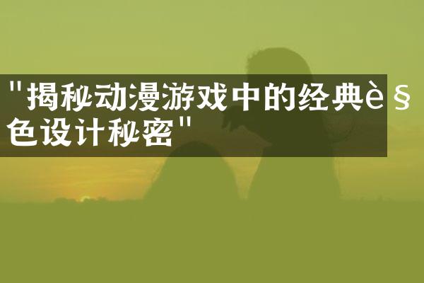 "揭秘动漫游戏中的经典角色设计秘密"