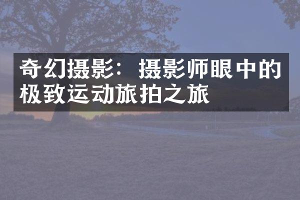 奇幻摄影：摄影师眼中的极致运动旅拍之旅
