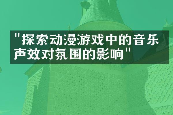 "探索动漫游戏中的音乐与声效对氛围的影响"