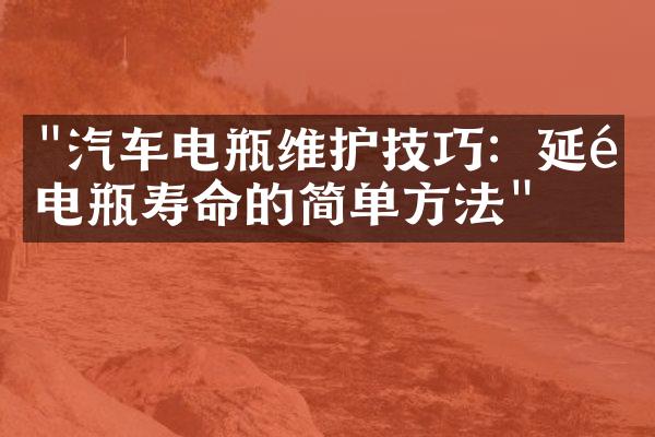 "汽车电瓶维护技巧：延长电瓶寿命的简单方法"