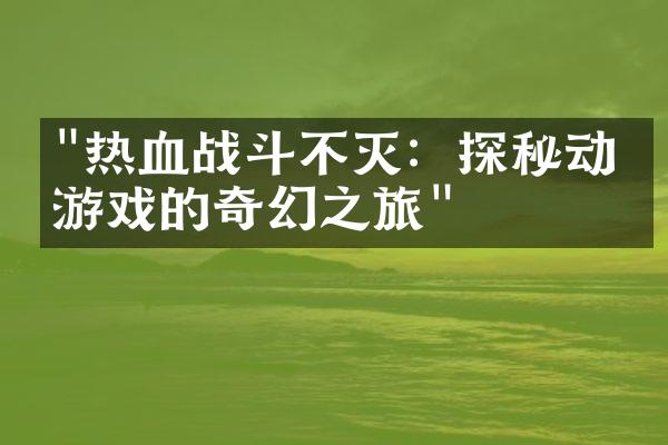 "热血战斗不灭：探秘动漫游戏的奇幻之旅"