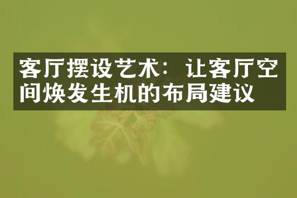 客厅摆设艺术：让客厅空间焕发生机的布局建议
