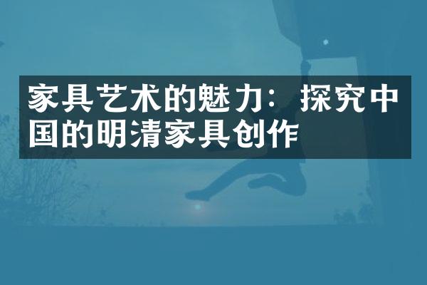 家具艺术的魅力：探究中国的明清家具创作