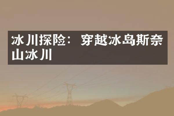 冰川探险：穿越冰岛斯奈山冰川