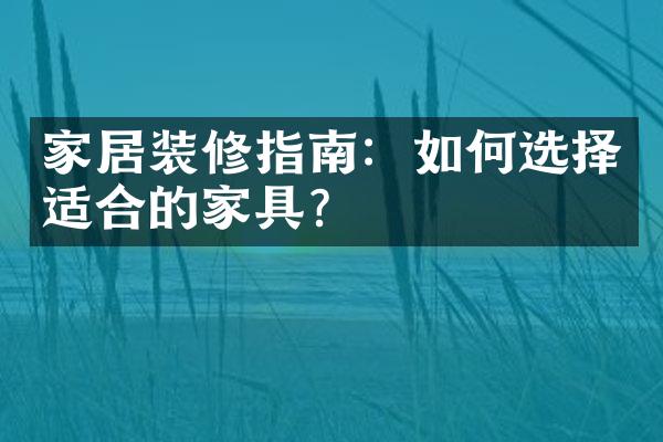 家居装修指南：如何选择适合的家具？