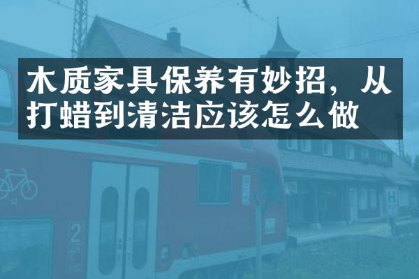 木质家具保养有妙招，从打蜡到清洁应该怎么做？