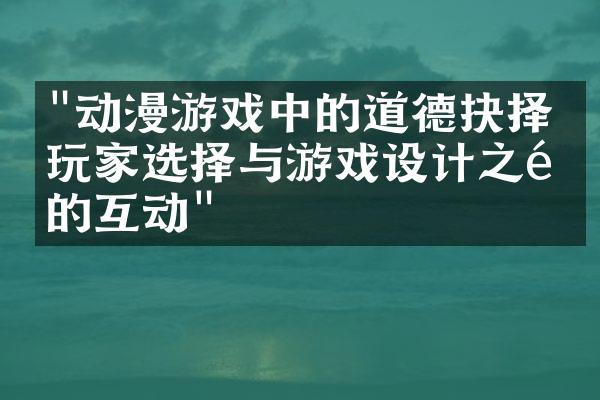 "动漫游戏中的道德抉择：玩家选择与游戏设计之间的互动"