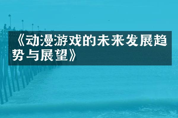 《动漫游戏的未来发展趋势与展望》