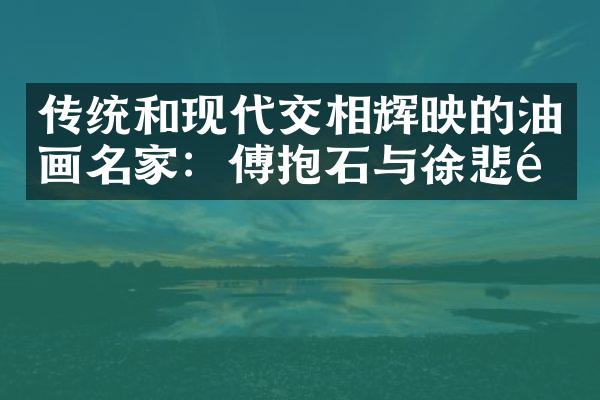 传统和现代交相辉映的油画名家：傅抱石与徐悲鸿