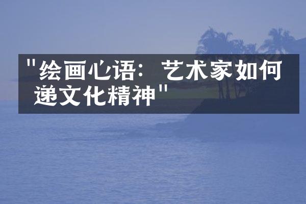 "绘画心语：艺术家如何传递文化精神"