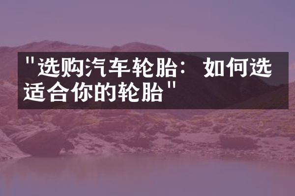 "选购汽车轮胎：如何选择适合你的轮胎"
