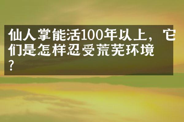 仙人掌能活100年以上，它们是怎样忍受荒芜环境的？