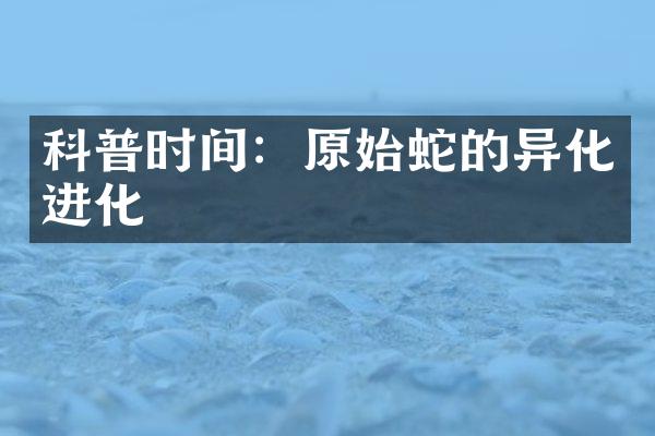 科普时间：原始蛇的异化进化