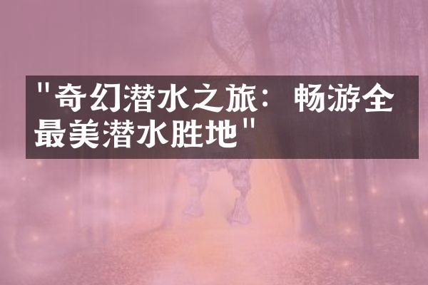 "奇幻潜水之旅：畅游全球最美潜水胜地"