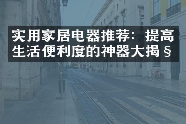 实用家居电器推荐：提高生活便利度的神器大揭秘