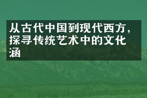 从古代中国到现代西方，探寻传统艺术中的文化内涵